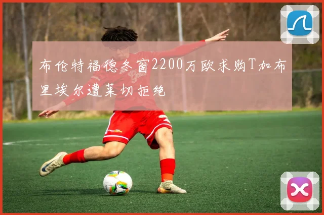 布伦特福德冬窗2200万欧求购T加布里埃尔遭莱切拒绝