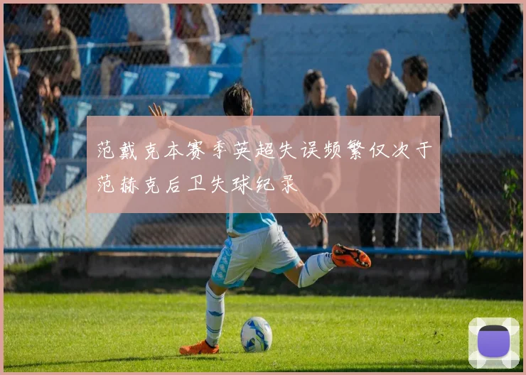 范戴克本赛季英超失误频繁仅次于范赫克后卫失球纪录