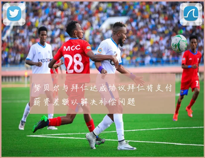 努贝尔与拜仁达成协议拜仁将支付薪资差额以解决补偿问题