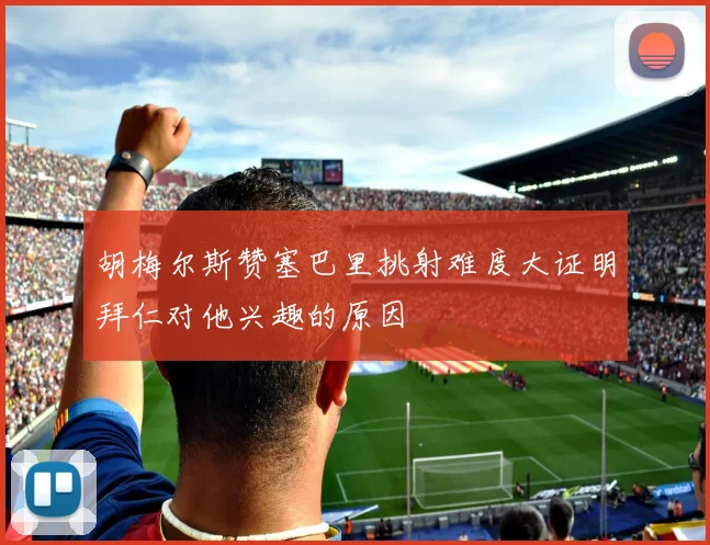 胡梅尔斯赞塞巴里挑射难度大证明拜仁对他兴趣的原因