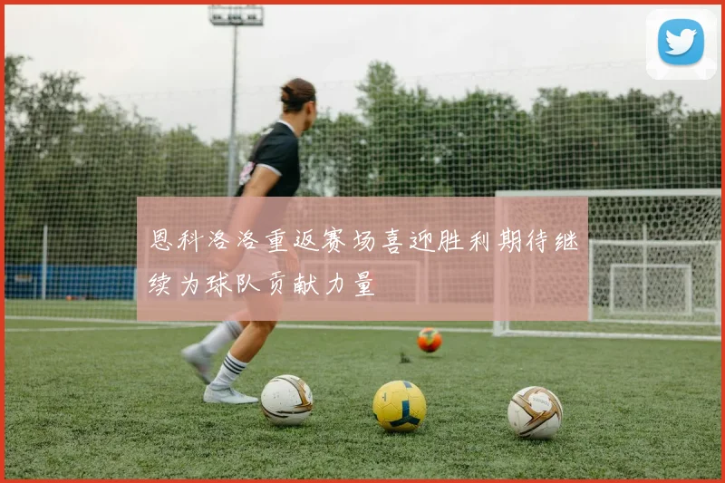 恩科洛洛重返赛场喜迎胜利期待继续为球队贡献力量