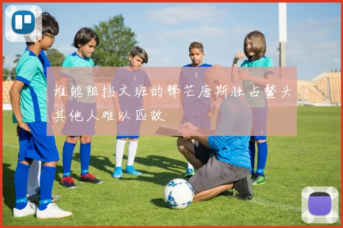 谁能阻挡文班的锋芒唐斯独占鳌头其他人难以匹敌