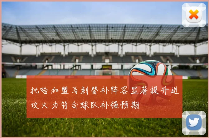 托哈加盟马刺替补阵容显著提升进攻火力符合球队补强预期
