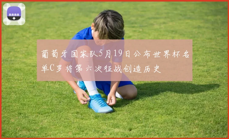 葡萄牙国家队5月19日公布世界杯名单C罗将第六次征战创造历史