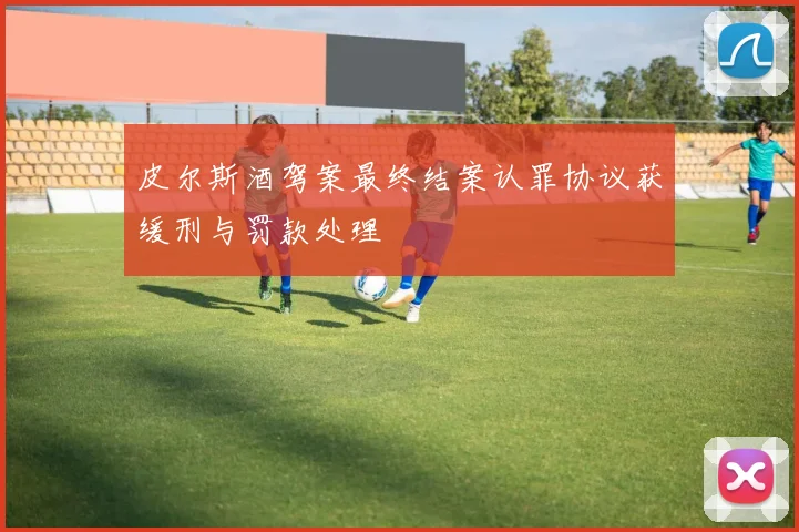 皮尔斯酒驾案最终结案认罪协议获缓刑与罚款处理
