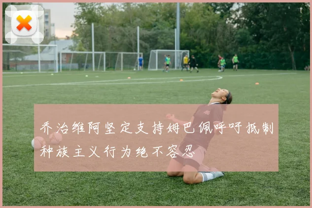 乔治维阿坚定支持姆巴佩呼吁抵制种族主义行为绝不容忍