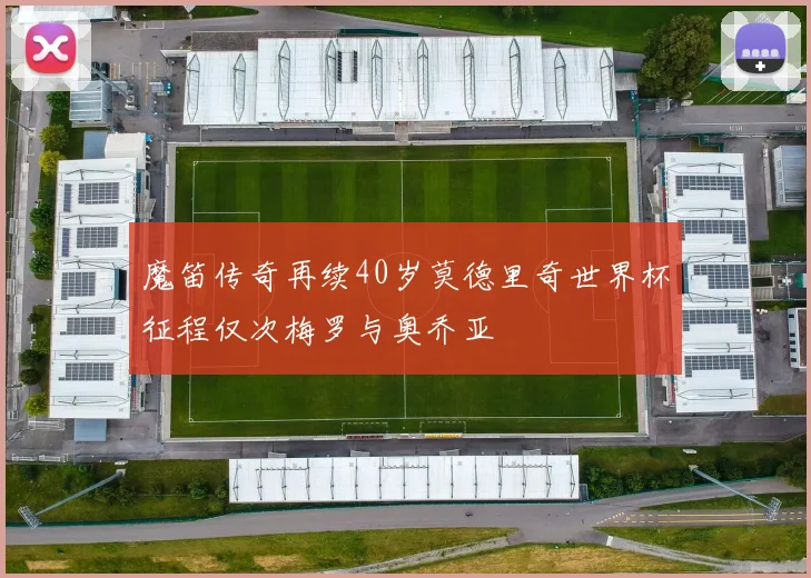 魔笛传奇再续40岁莫德里奇世界杯征程仅次梅罗与奥乔亚