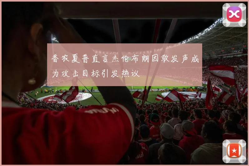 香农夏普直言杰伦布朗因敢发声成为攻击目标引发热议