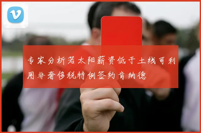 专家分析若太阳薪资低于土线可利用非奢侈税特例签约肯纳德