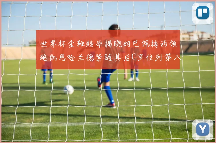 世界杯金靴赔率揭晓姆巴佩梅西领跑凯恩哈兰德紧随其后C罗位列第八