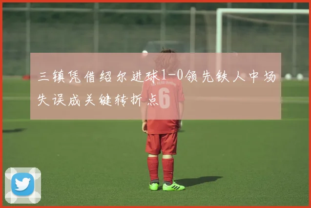 三镇凭借绍尔进球1-0领先铁人中场失误成关键转折点