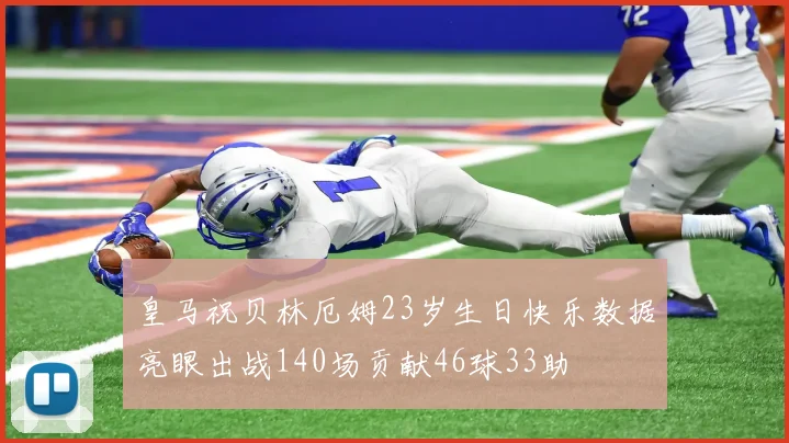 皇马祝贝林厄姆23岁生日快乐数据亮眼出战140场贡献46球33助