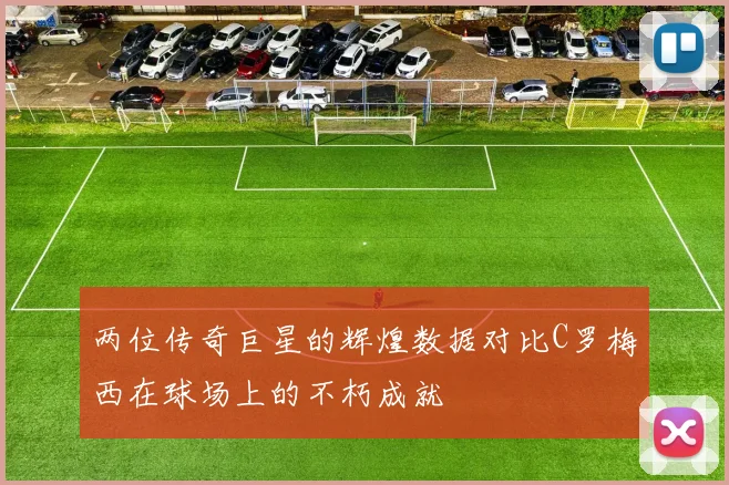 两位传奇巨星的辉煌数据对比C罗梅西在球场上的不朽成就