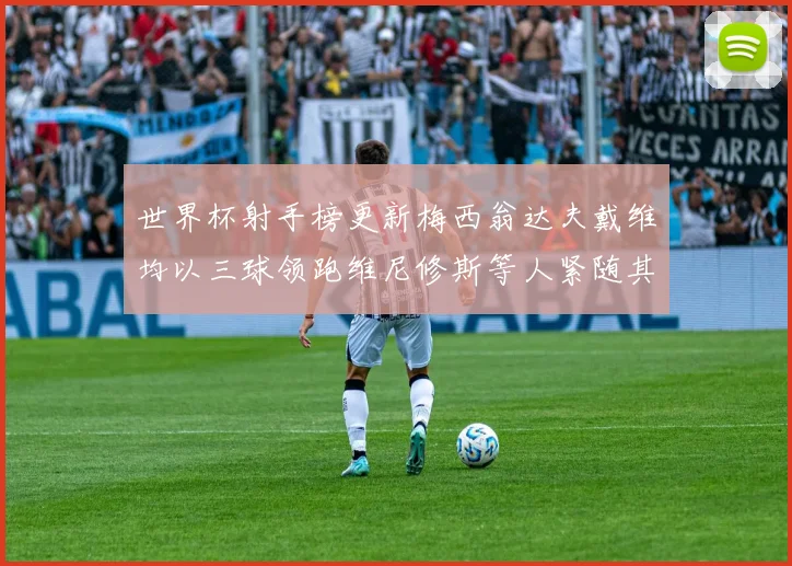 世界杯射手榜更新梅西翁达夫戴维均以三球领跑维尼修斯等人紧随其后
