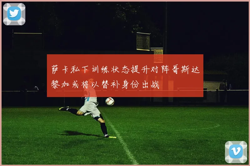 萨卡私下训练状态提升对阵哥斯达黎加或将以替补身份出战