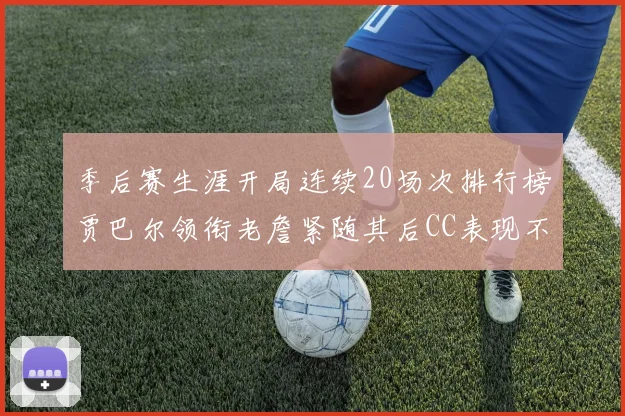 季后赛生涯开局连续20场次排行榜贾巴尔领衔老詹紧随其后CC表现不俗