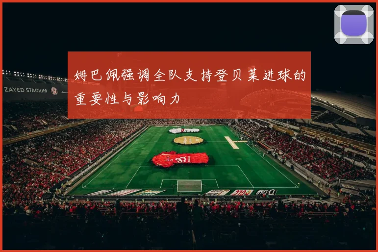 姆巴佩强调全队支持登贝莱进球的重要性与影响力
