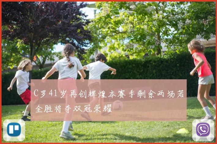 C罗41岁再创辉煌本赛季剩余两场若全胜将夺双冠荣耀