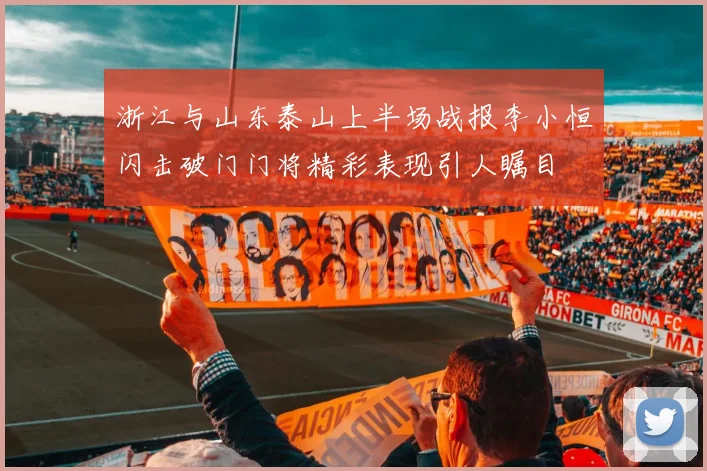 浙江与山东泰山上半场战报李小恒闪击破门门将精彩表现引人瞩目