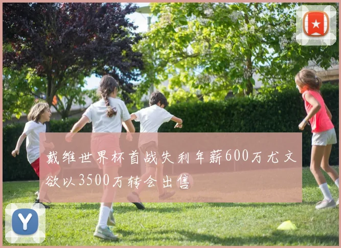 戴维世界杯首战失利年薪600万尤文欲以3500万转会出售
