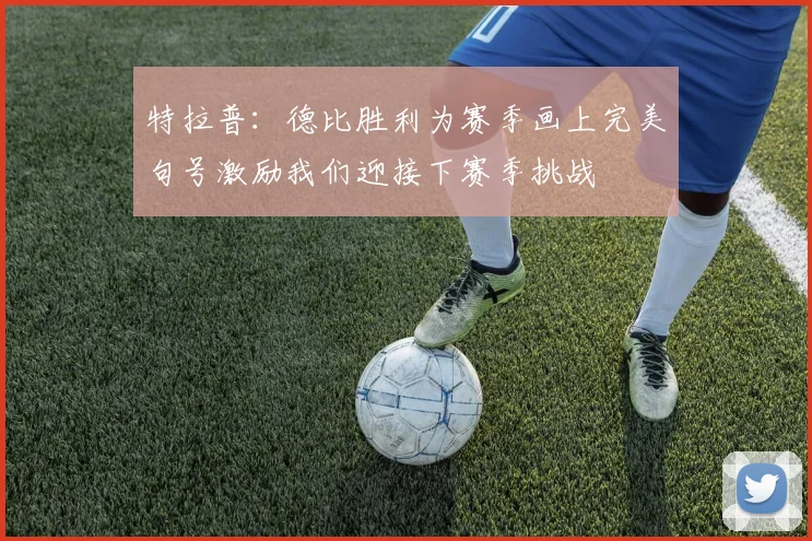 特拉普：德比胜利为赛季画上完美句号激励我们迎接下赛季挑战