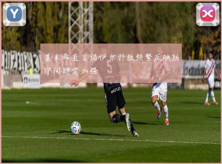 基米希直言诺伊尔扑救频繁反映防守问题需加强