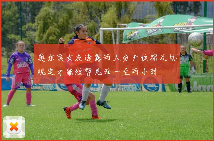 奥尔莫女友透露两人分开住宿足协规定才能短暂见面一至两小时