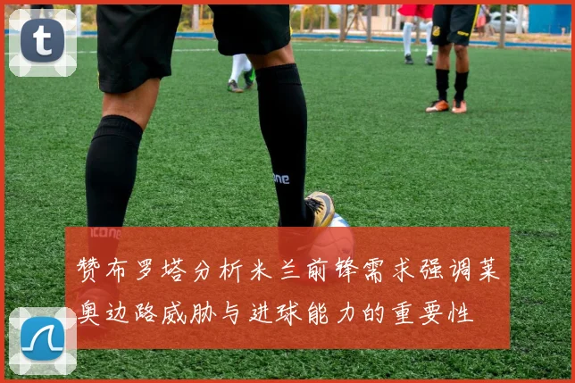 赞布罗塔分析米兰前锋需求强调莱奥边路威胁与进球能力的重要性