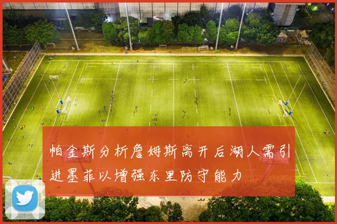 帕金斯分析詹姆斯离开后湖人需引进墨菲以增强东里防守能力