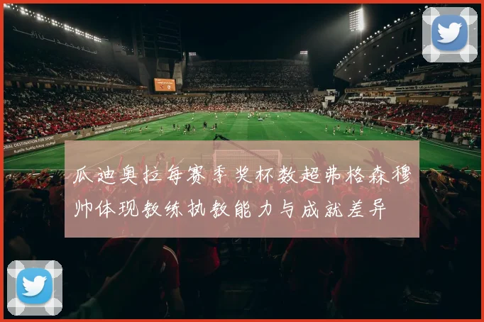 瓜迪奥拉每赛季奖杯数超弗格森穆帅体现教练执教能力与成就差异