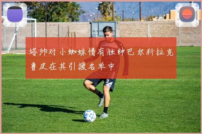 塔帅对小蜘蛛情有独钟巴尔科拉克鲁皮在其引援名单中