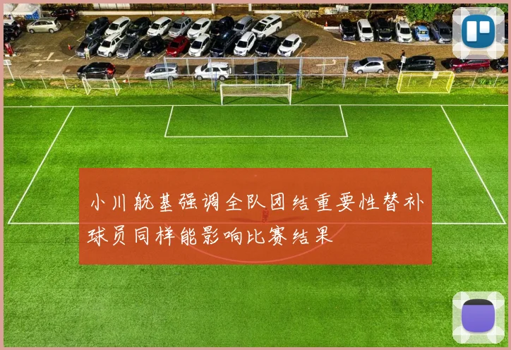 小川航基强调全队团结重要性替补球员同样能影响比赛结果