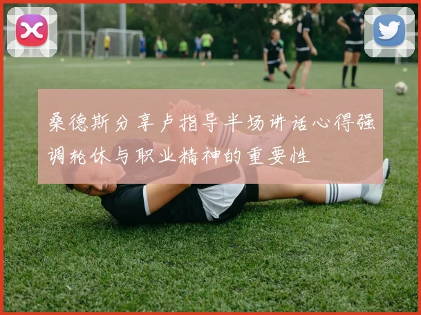 桑德斯分享卢指导半场讲话心得强调轮休与职业精神的重要性