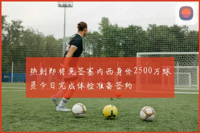 热刺即将免签塞内西身价2500万球员今日完成体检准备签约