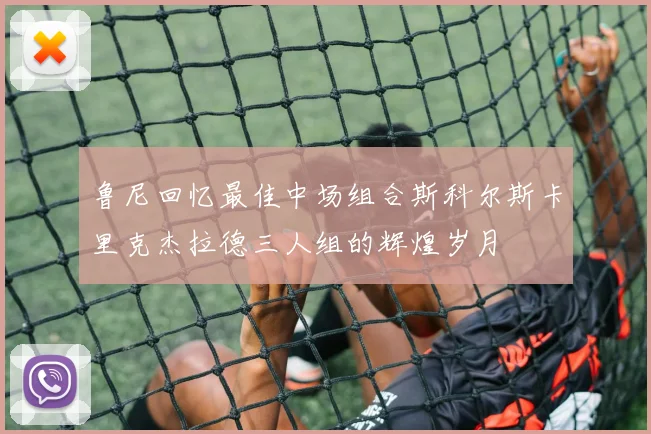 鲁尼回忆最佳中场组合斯科尔斯卡里克杰拉德三人组的辉煌岁月