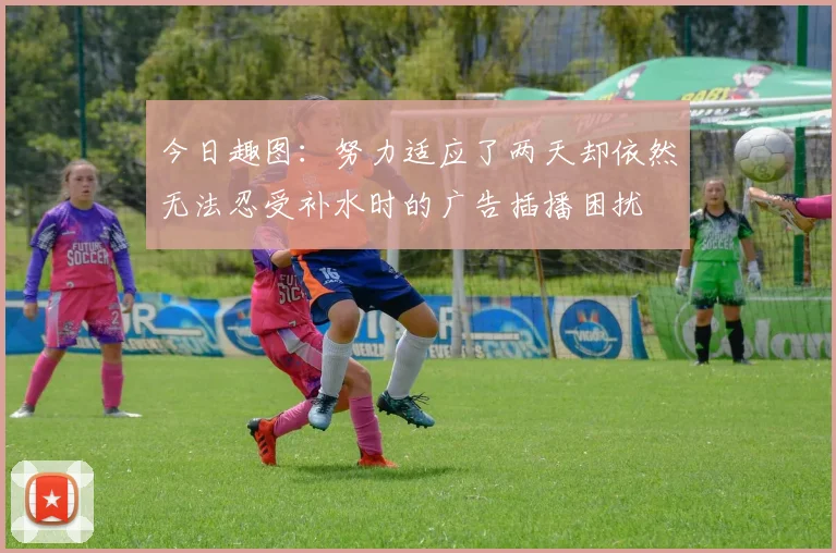 今日趣图：努力适应了两天却依然无法忍受补水时的广告插播困扰