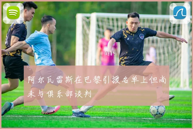 阿尔瓦雷斯在巴黎引援名单上但尚未与俱乐部谈判