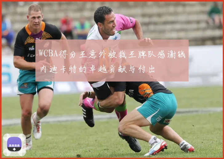 WCBA得分王意外被裁王牌队感谢钱内迪卡特的卓越贡献与付出